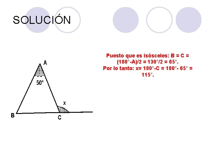 SOLUCIÓN Puesto que es isósceles: B = C = (180°-A)/2 = 130°/2 = 65°. SOLUCIÓN Puesto que es isósceles: B = C = (180°-A)/2 = 130°/2 = 65°.