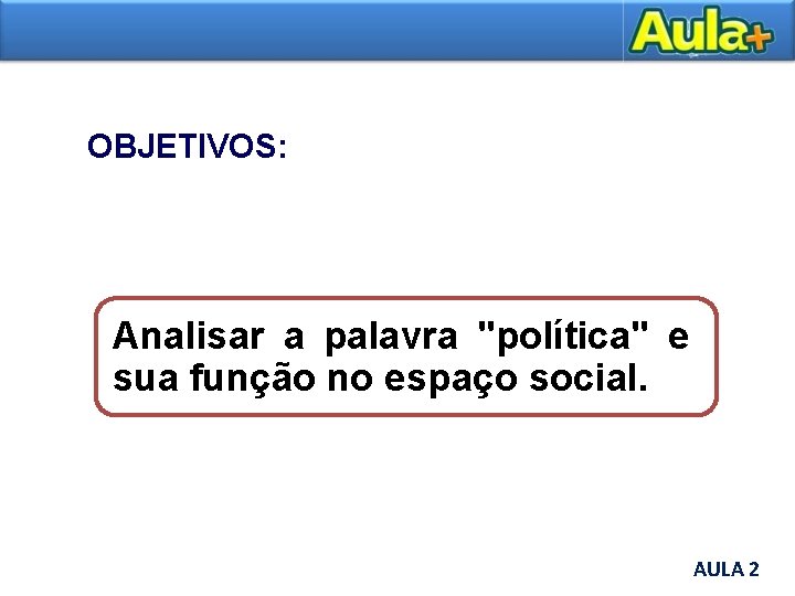 OBJETIVOS: Analisar a palavra "política" e sua função no espaço social. AULA 2 AULA