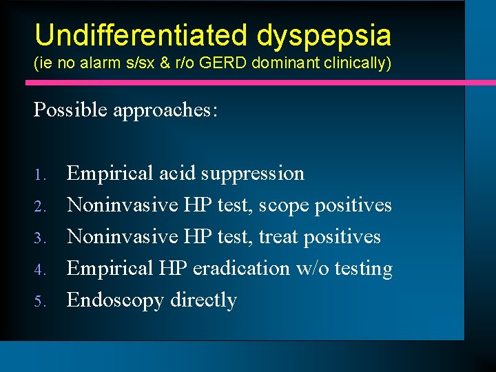 Undifferentiated dyspepsia (ie no alarm s/sx & r/o GERD dominant clinically) Possible approaches: 1.
