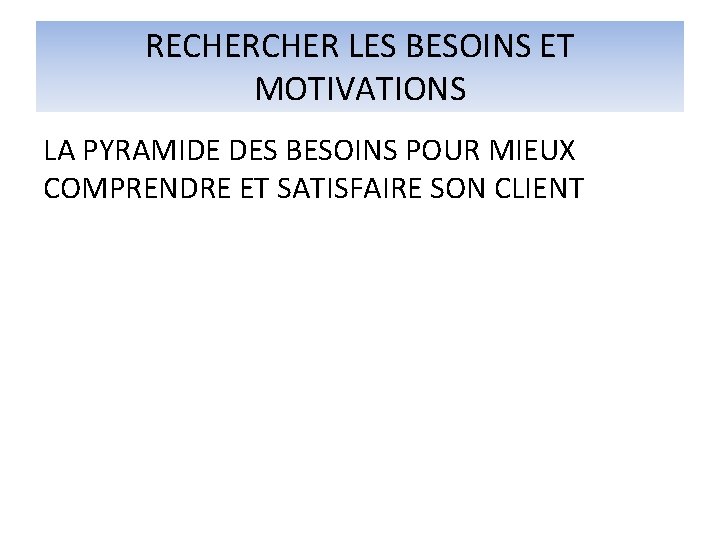 RECHER LES BESOINS ET MOTIVATIONS LA PYRAMIDE DES BESOINS POUR MIEUX COMPRENDRE ET SATISFAIRE RECHER LES BESOINS ET MOTIVATIONS LA PYRAMIDE DES BESOINS POUR MIEUX COMPRENDRE ET SATISFAIRE