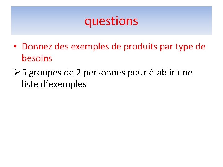 questions • Donnez des exemples de produits par type de besoins Ø 5 groupes questions • Donnez des exemples de produits par type de besoins Ø 5 groupes