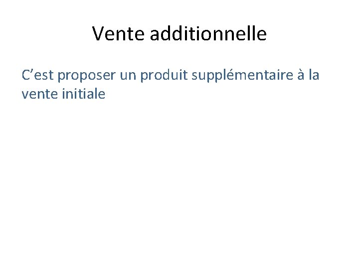 Vente additionnelle C’est proposer un produit supplémentaire à la vente initiale Vente additionnelle C’est proposer un produit supplémentaire à la vente initiale
