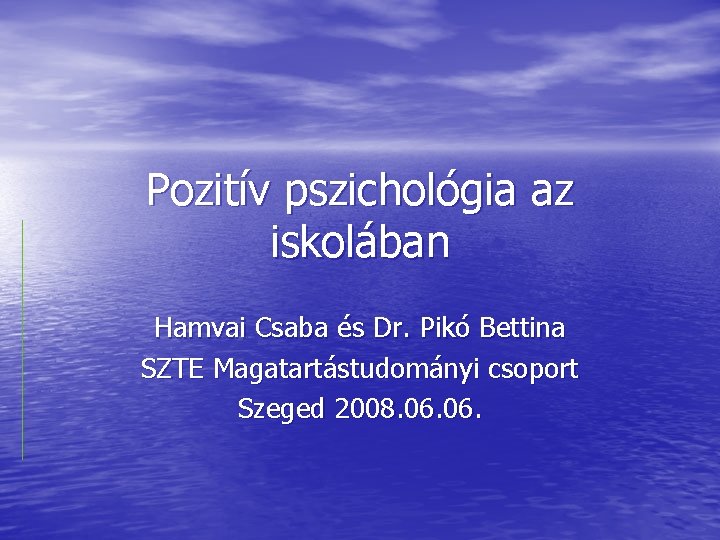 Pozitív pszichológia az iskolában Hamvai Csaba és Dr. Pikó Bettina SZTE Magatartástudományi csoport Szeged