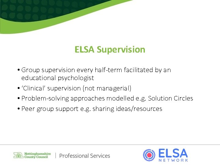 ELSA Supervision • Group supervision every half-term facilitated by an educational psychologist • ‘Clinical’
