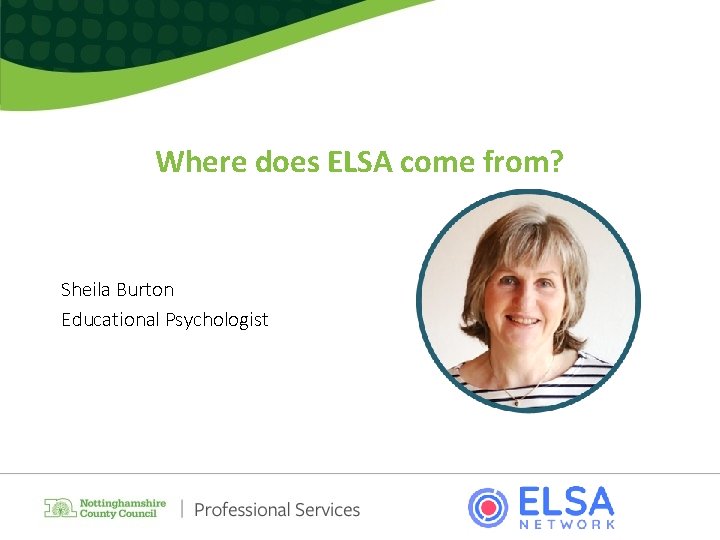 Where does ELSA come from? Sheila Burton Educational Psychologist 