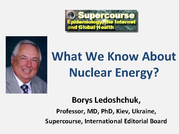 What We Know About Nuclear Energy? Borys Ledoshchuk, Professor, MD, Ph. D, Kiev, Ukraine,
