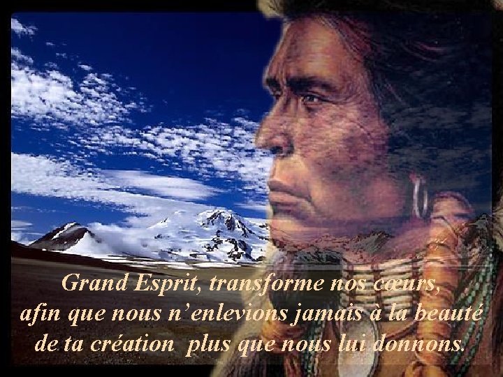 Grand Esprit, transforme nos cœurs, afin que nous n’enlevions jamais à la beauté de