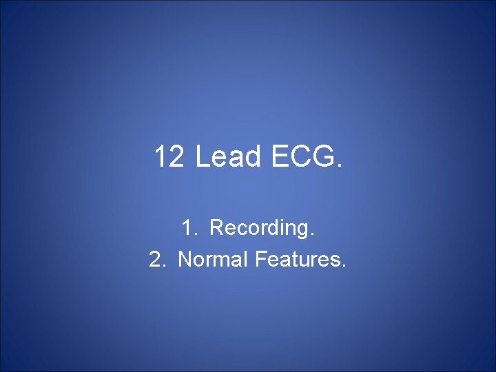 12 Lead ECG. 1. Recording. 2. Normal Features. 