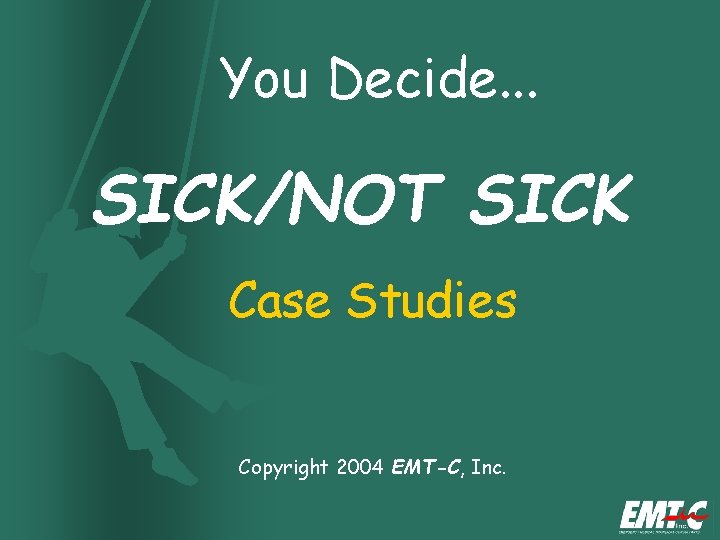You Decide. . . SICK/NOT SICK Case Studies Copyright 2004 EMT-C, Inc. You Decide. . . SICK/NOT SICK Case Studies Copyright 2004 EMT-C, Inc.