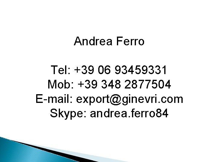 Andrea Ferro Tel: +39 06 93459331 Mob: +39 348 2877504 E-mail: export@ginevri. com Skype: