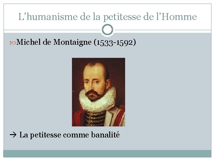 L’humanisme de la petitesse de l’Homme Michel de Montaigne (1533 -1592) La petitesse comme