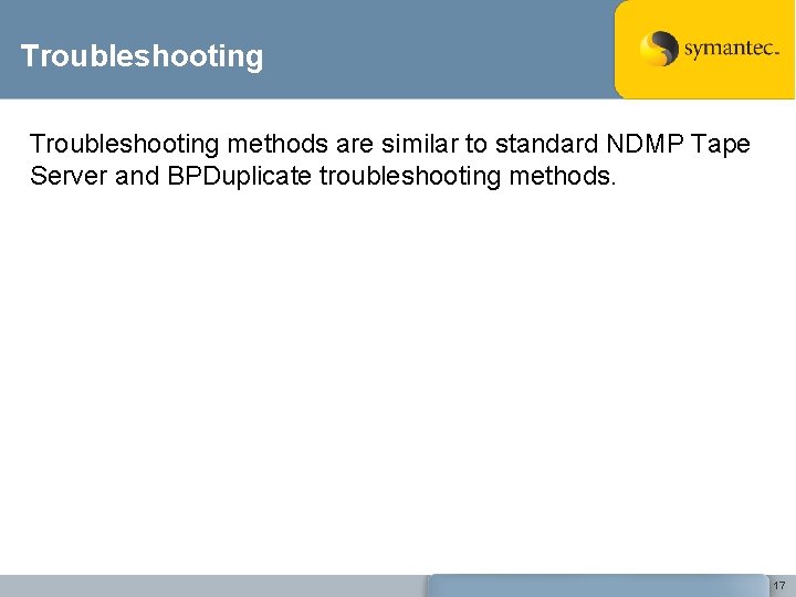 Troubleshooting methods are similar to standard NDMP Tape Server and BPDuplicate troubleshooting methods. 17