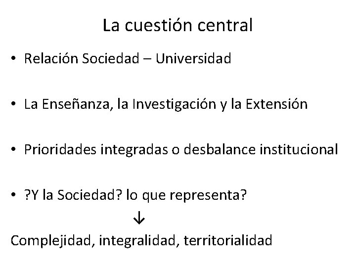 La cuestión central • Relación Sociedad – Universidad • La Enseñanza, la Investigación y