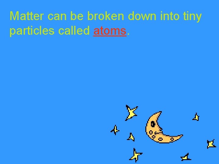 Matter can be broken down into tiny particles called atoms. Matter can be broken down into tiny particles called atoms.
