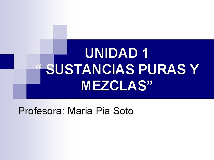 UNIDAD 1 “ SUSTANCIAS PURAS Y MEZCLAS” Profesora: Maria Pia Soto 