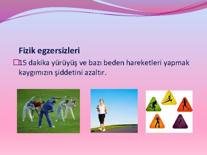 Fizik egzersizleri � 15 dakika yürüyüş ve bazı beden hareketleri yapmak kaygımızın şiddetini azaltır.