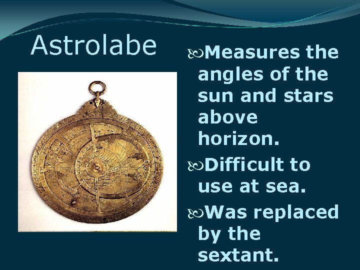 Astrolabe Measures the angles of the sun and stars above horizon. Difficult to use