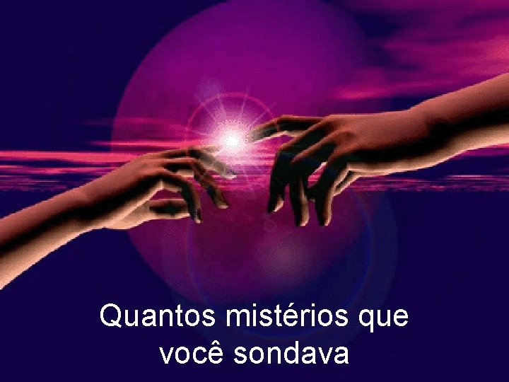 Quantos mistérios que você sondava 