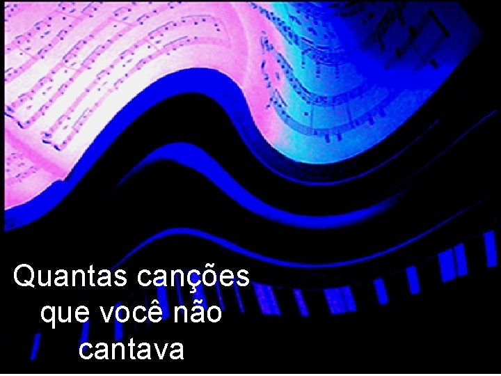 Quantas canções que você não cantava 