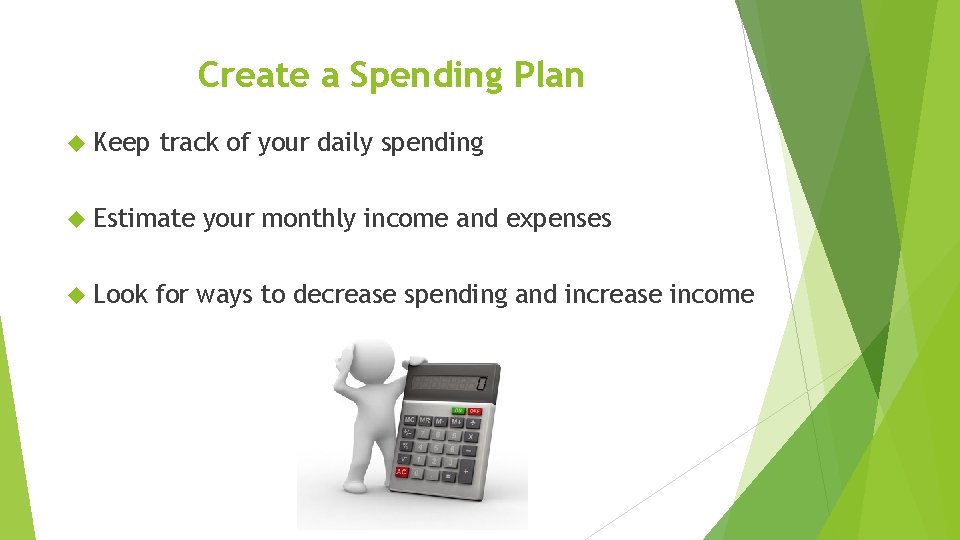 Create a Spending Plan Keep track of your daily spending Estimate Look your monthly