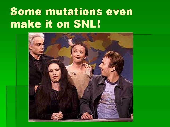 Some mutations even make it on SNL! 