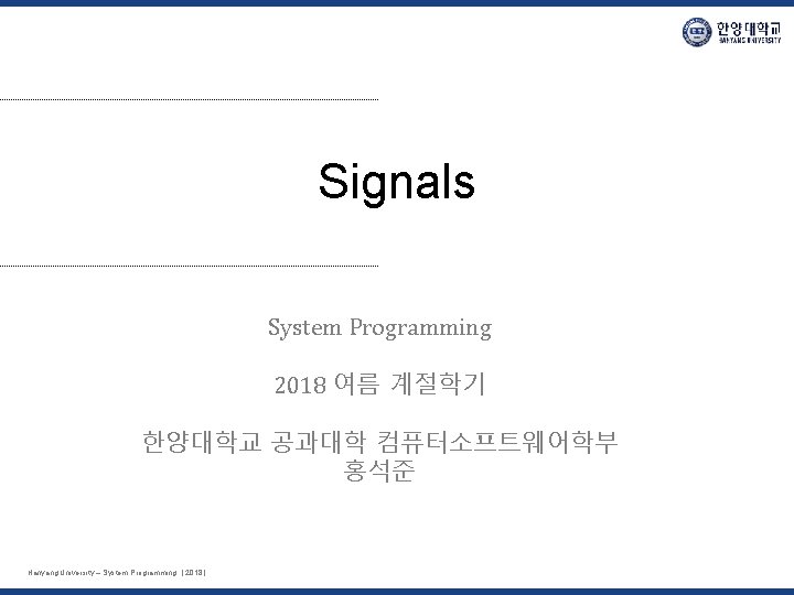 Signals System Programming 2018 여름 계절학기 한양대학교 공과대학 컴퓨터소프트웨어학부 홍석준 Hanyang University – System