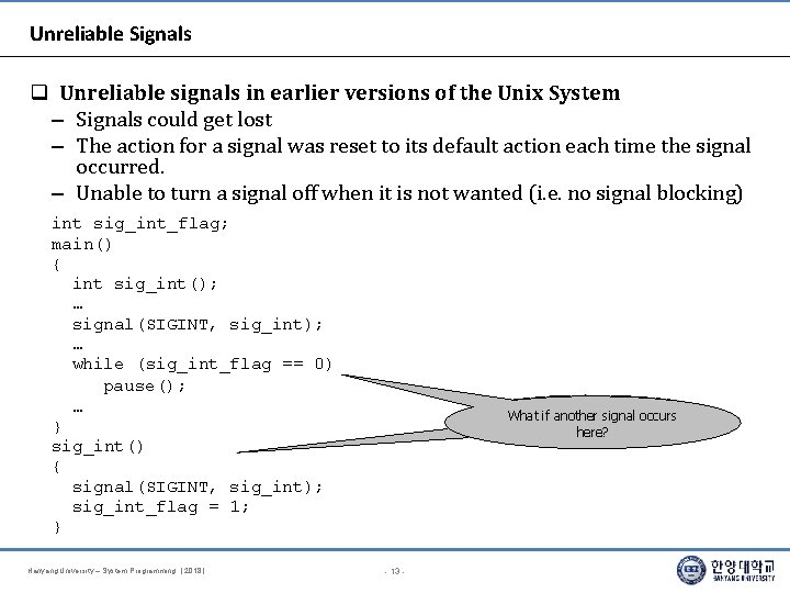 Unreliable Signals Unreliable signals in earlier versions of the Unix System – Signals could