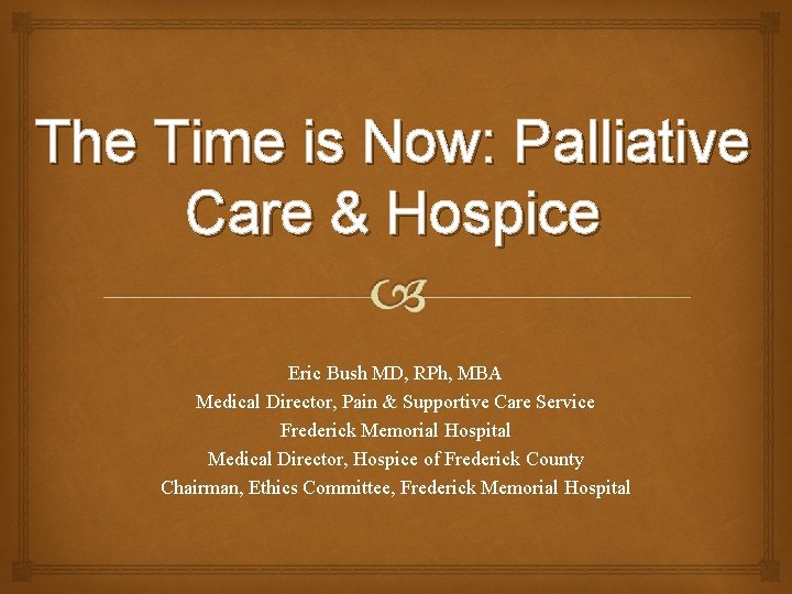 The Time is Now: Palliative Care & Hospice Eric Bush MD, RPh, MBA Medical