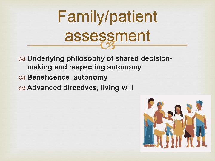 Family/patient assessment Underlying philosophy of shared decisionmaking and respecting autonomy Beneficence, autonomy Advanced directives,