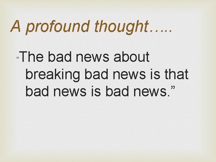 A profound thought…. . “ The bad news about breaking bad news is that