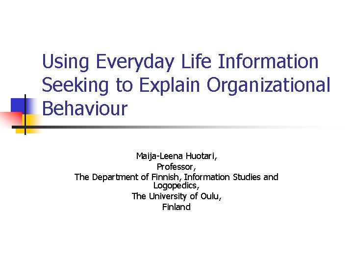 Using Everyday Life Information Seeking to Explain Organizational Behaviour Maija-Leena Huotari, Professor, The Department