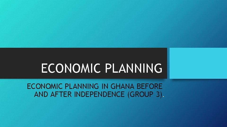 ECONOMIC PLANNING IN GHANA BEFORE AND AFTER INDEPENDENCE (GROUP 3). 