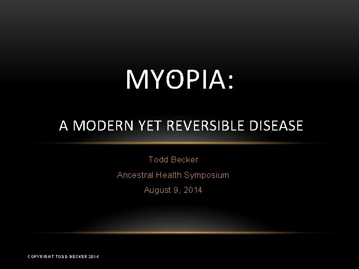 MYOPIA: A MODERN YET REVERSIBLE DISEASE Todd Becker Ancestral Health Symposium August 9, 2014