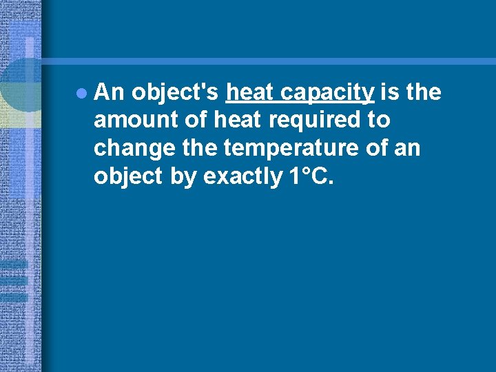 l An object's heat capacity is the amount of heat required to change the