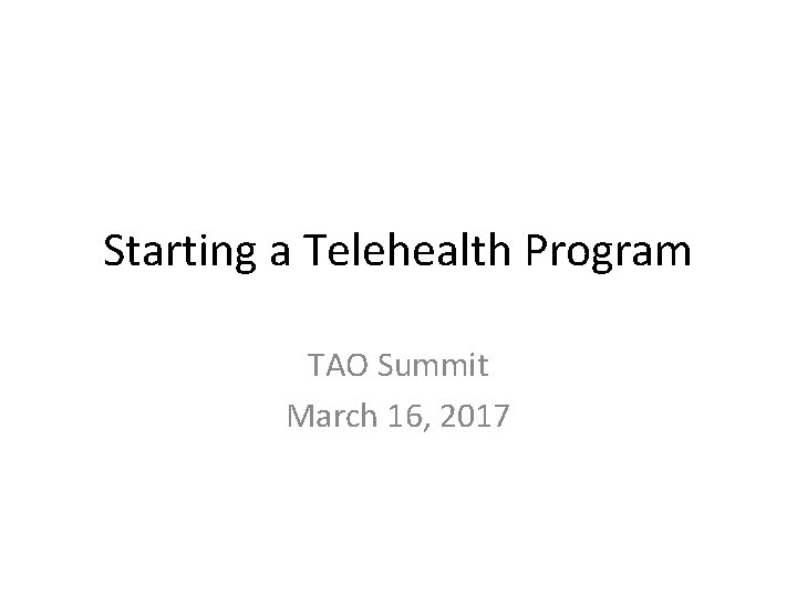 Starting a Telehealth Program TAO Summit March 16, 2017 Starting a Telehealth Program TAO Summit March 16, 2017