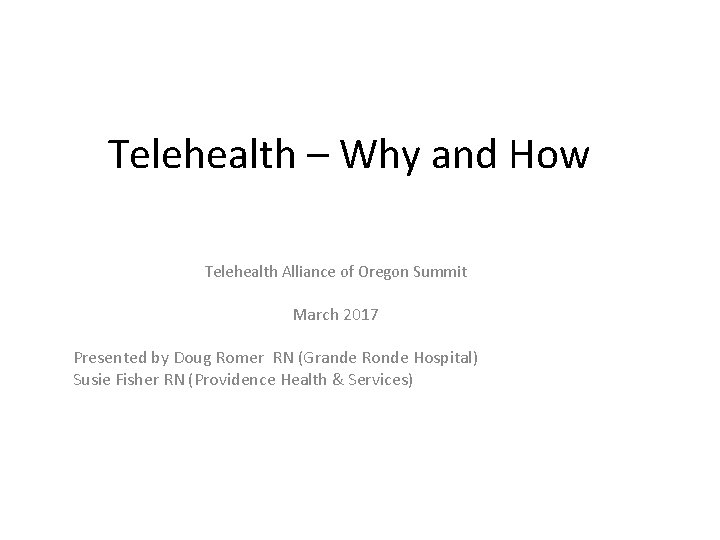 Telehealth – Why and How Telehealth Alliance of Oregon Summit March 2017 Presented by Telehealth – Why and How Telehealth Alliance of Oregon Summit March 2017 Presented by