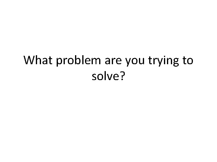 What problem are you trying to solve? What problem are you trying to solve?