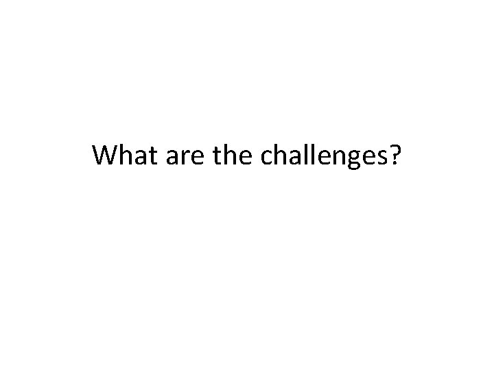 What are the challenges? What are the challenges?