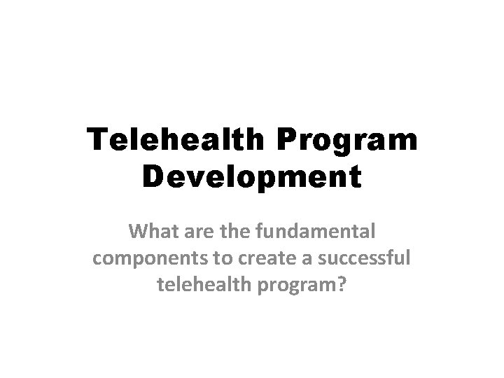 Telehealth Program Development What are the fundamental components to create a successful telehealth program? Telehealth Program Development What are the fundamental components to create a successful telehealth program?