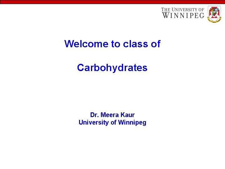 Welcome to class of Carbohydrates Dr. Meera Kaur University of Winnipeg 