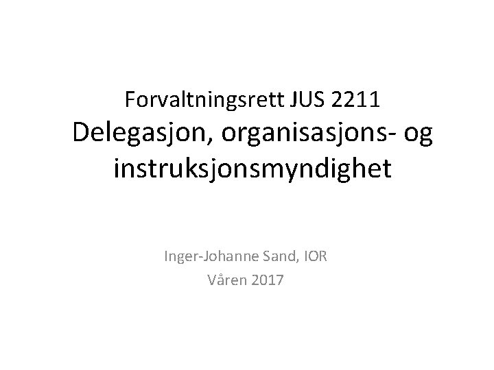 Forvaltningsrett JUS 2211 Delegasjon, organisasjons- og instruksjonsmyndighet Inger-Johanne Sand, IOR Våren 2017 