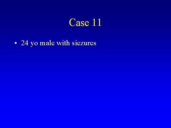 Case 11 • 24 yo male with siezures 