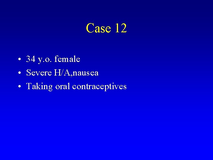 Case 12 • 34 y. o. female • Severe H/A, nausea • Taking oral