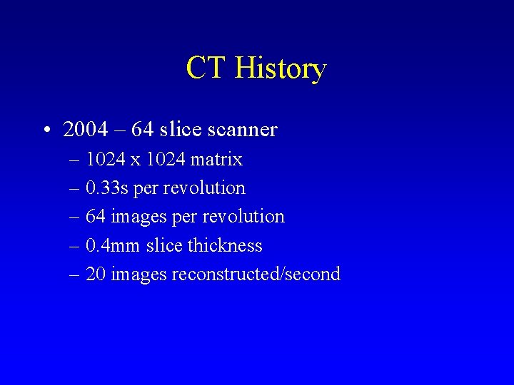 CT History • 2004 – 64 slice scanner – 1024 x 1024 matrix –