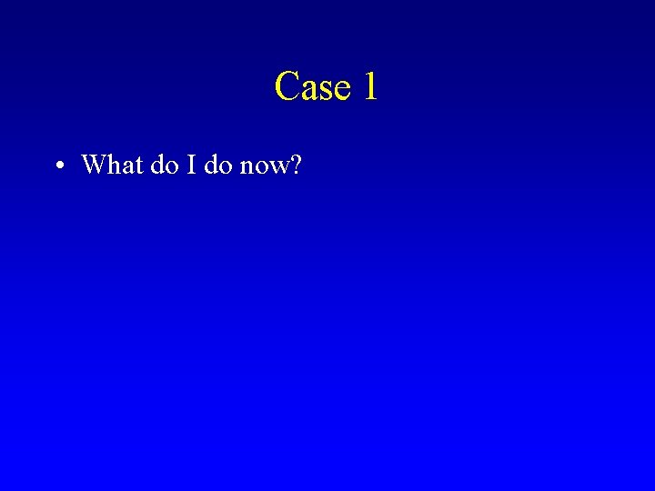 Case 1 • What do I do now? 