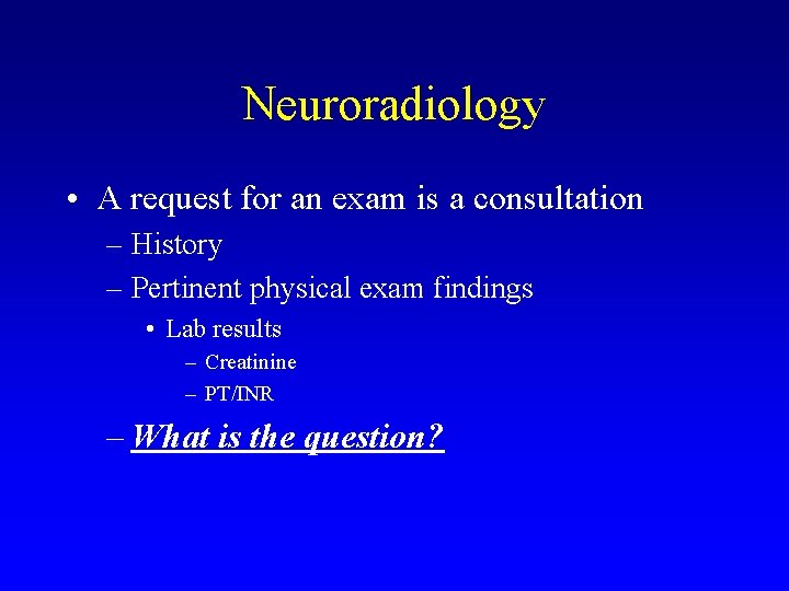 Neuroradiology • A request for an exam is a consultation – History – Pertinent