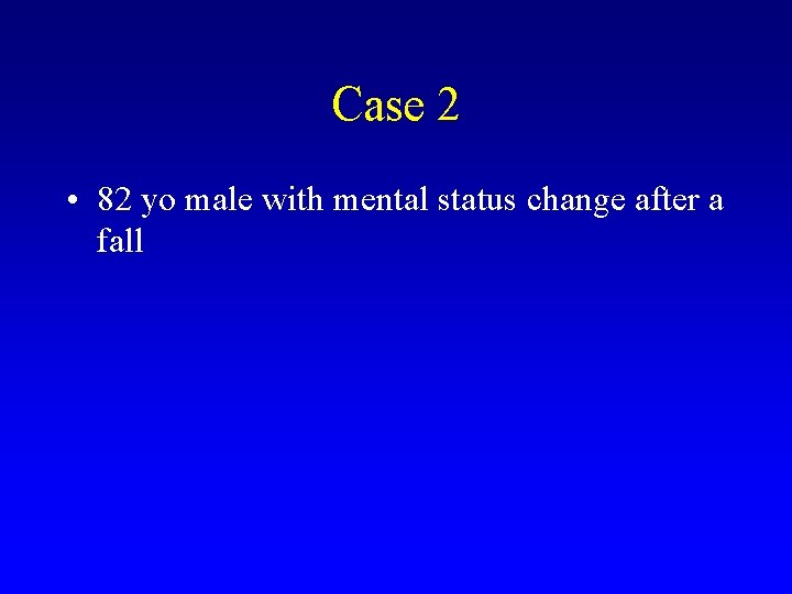 Case 2 • 82 yo male with mental status change after a fall 