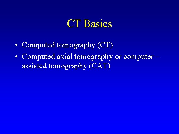 CT Basics • Computed tomography (CT) • Computed axial tomography or computer – assisted
