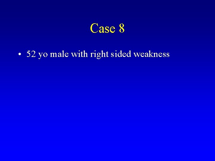 Case 8 • 52 yo male with right sided weakness 