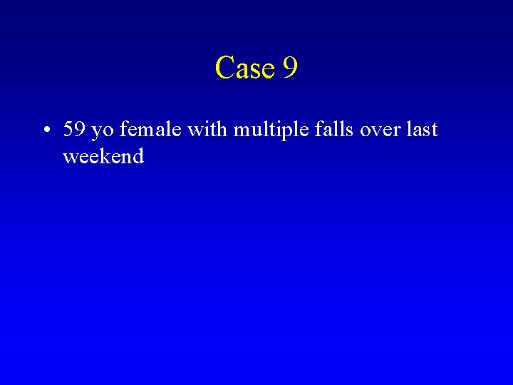 Case 9 • 59 yo female with multiple falls over last weekend 